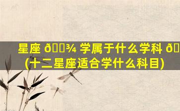 星座 🌾 学属于什么学科 🐟 (十二星座适合学什么科目)